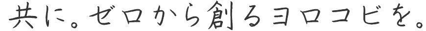 共に。ゼロから創るヨロコビを。